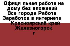 Официaльная работа на дому,без вложений - Все города Работа » Заработок в интернете   . Красноярский край,Железногорск г.